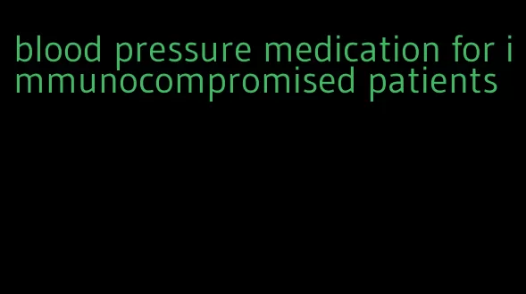 blood pressure medication for immunocompromised patients