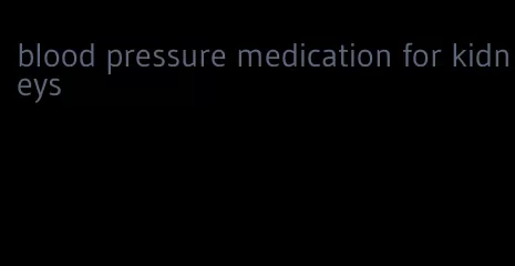 blood pressure medication for kidneys