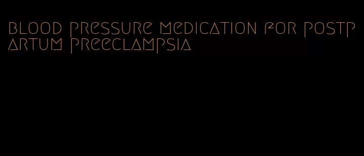 blood pressure medication for postpartum preeclampsia