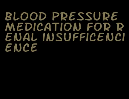 blood pressure medication for renal insufficencience