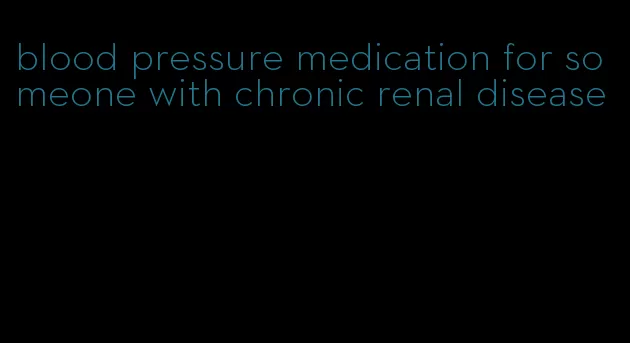 blood pressure medication for someone with chronic renal disease