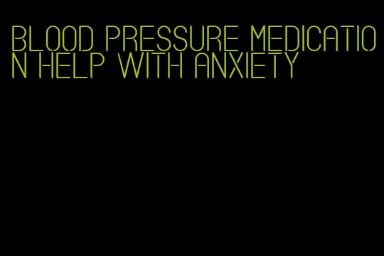 blood pressure medication help with anxiety