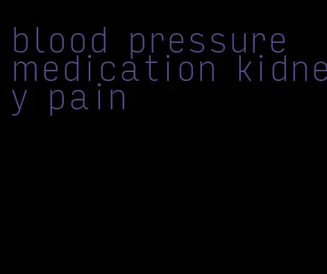 blood pressure medication kidney pain
