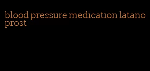 blood pressure medication latanoprost