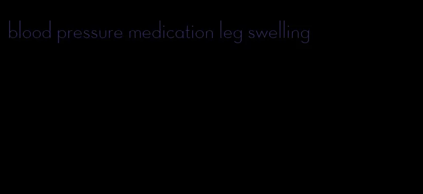 blood pressure medication leg swelling