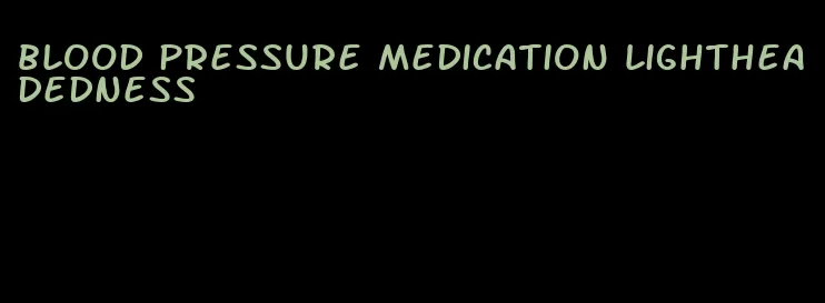 blood pressure medication lightheadedness