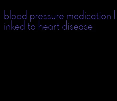 blood pressure medication linked to heart disease