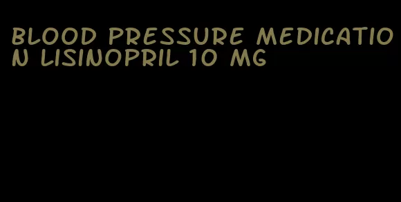 blood pressure medication lisinopril 10 mg