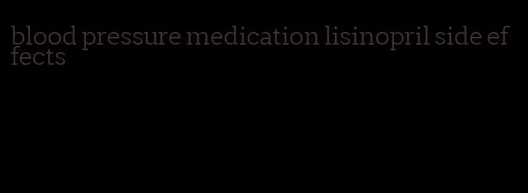 blood pressure medication lisinopril side effects