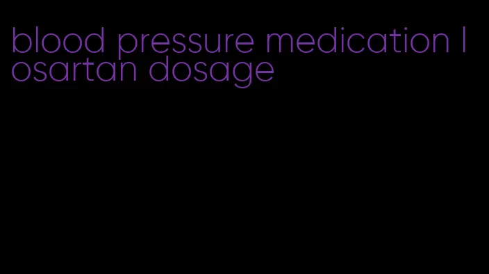 blood pressure medication losartan dosage