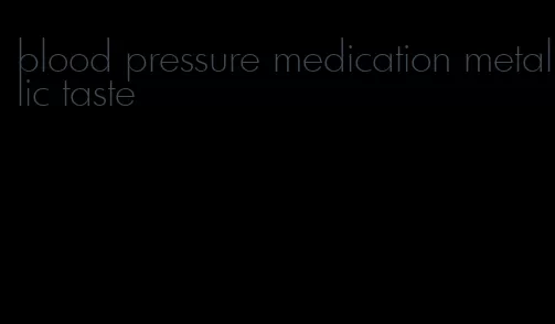 blood pressure medication metallic taste