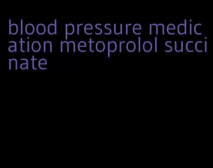 blood pressure medication metoprolol succinate