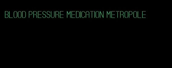 blood pressure medication metropole