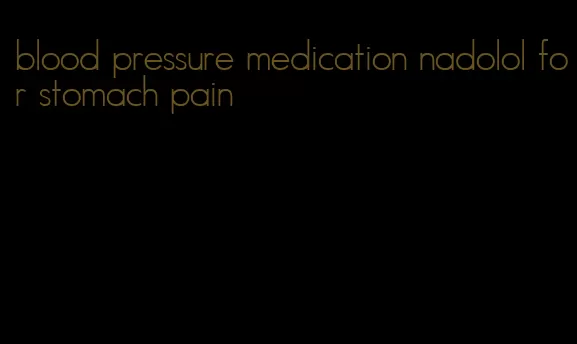 blood pressure medication nadolol for stomach pain