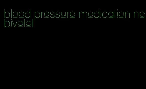 blood pressure medication nebivolol