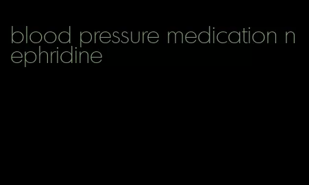 blood pressure medication nephridine