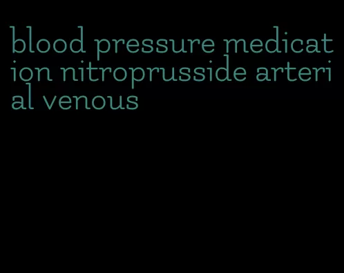 blood pressure medication nitroprusside arterial venous