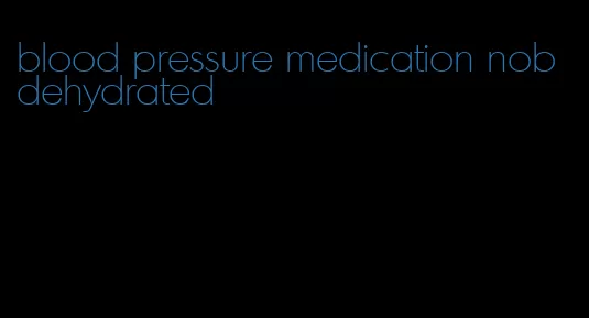 blood pressure medication nob dehydrated