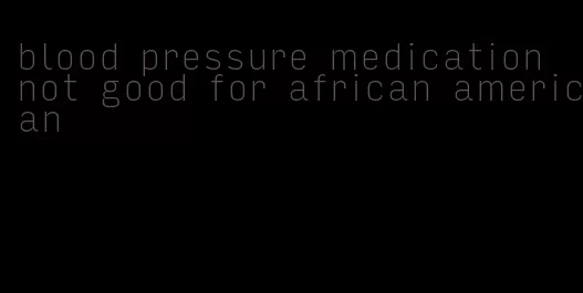 blood pressure medication not good for african american