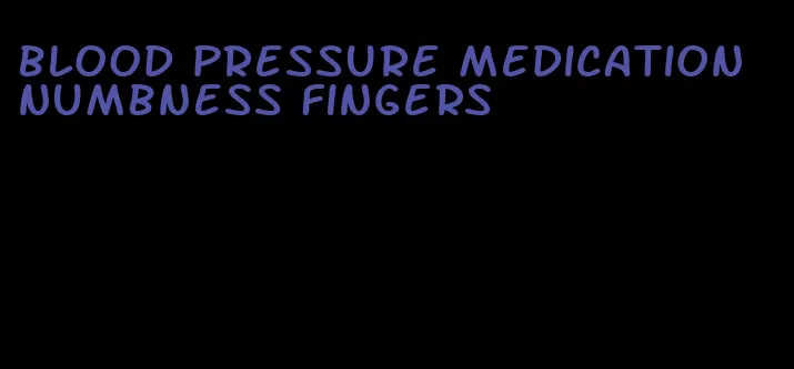 blood pressure medication numbness fingers