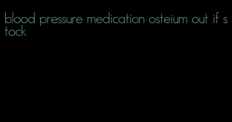 blood pressure medication osteium out if stock