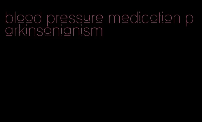 blood pressure medication parkinsonianism