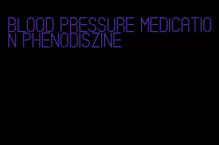 blood pressure medication phenodiszine