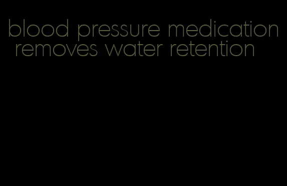 blood pressure medication removes water retention