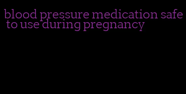 blood pressure medication safe to use during pregnancy