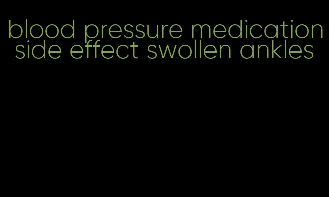 blood pressure medication side effect swollen ankles