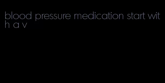 blood pressure medication start with a v