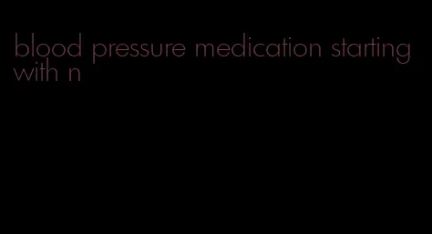 blood pressure medication starting with n