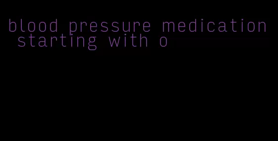 blood pressure medication starting with o