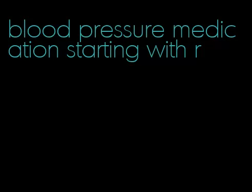 blood pressure medication starting with r