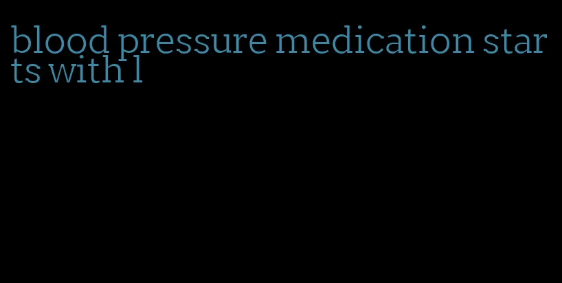 blood pressure medication starts with l