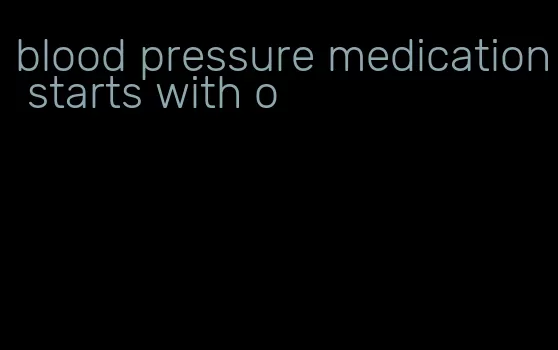 blood pressure medication starts with o