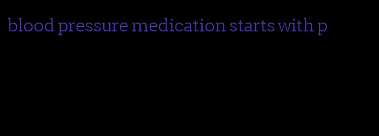 blood pressure medication starts with p