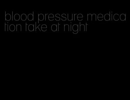 blood pressure medication take at night