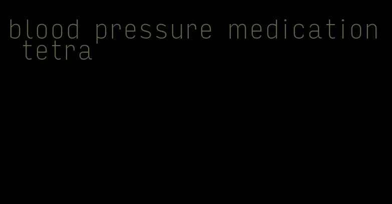 blood pressure medication tetra