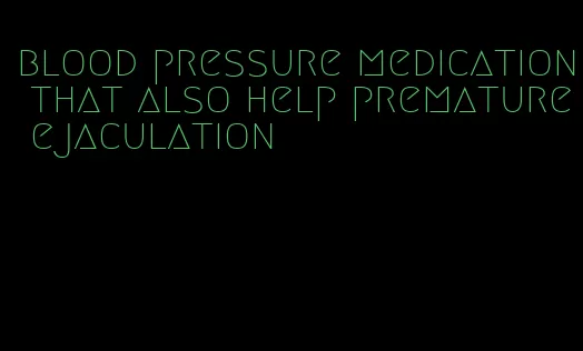 blood pressure medication that also help premature ejaculation