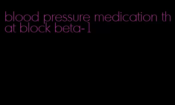blood pressure medication that block beta-1