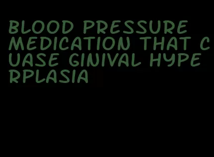 blood pressure medication that cuase ginival hyperplasia