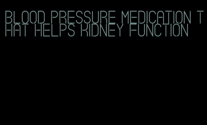 blood pressure medication that helps kidney function