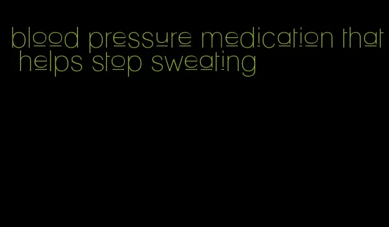 blood pressure medication that helps stop sweating