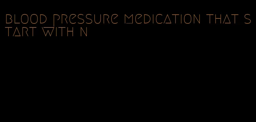 blood pressure medication that start with n