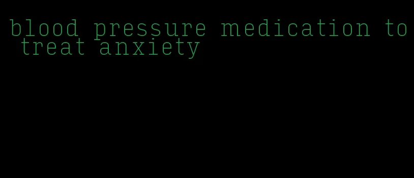 blood pressure medication to treat anxiety