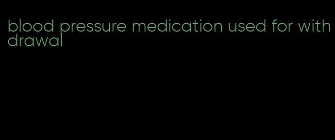 blood pressure medication used for withdrawal