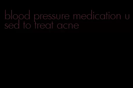 blood pressure medication used to treat acne