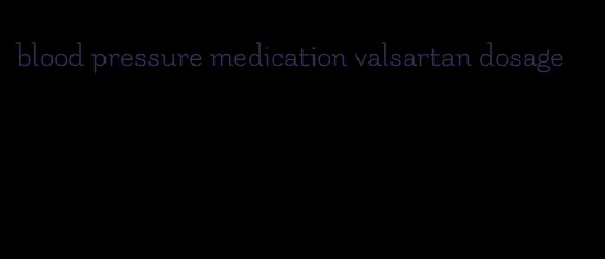 blood pressure medication valsartan dosage