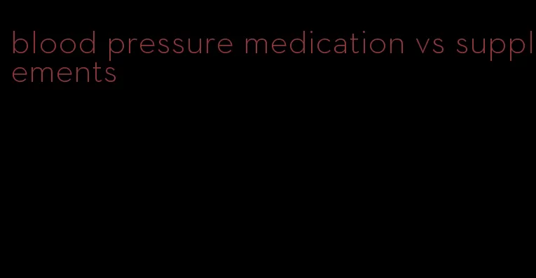 blood pressure medication vs supplements